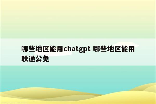 哪些地区能用chatgpt 哪些地区能用联通公免