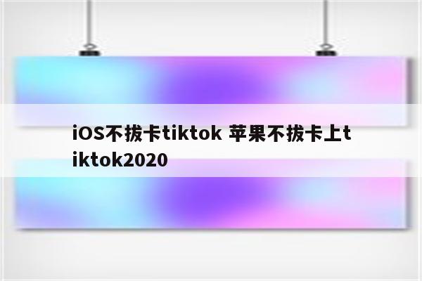 iOS不拔卡tiktok 苹果不拔卡上tiktok2020
