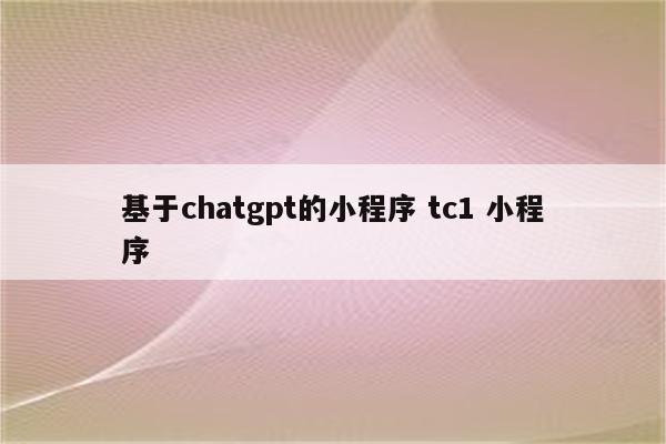 基于chatgpt的小程序 tc1 小程序