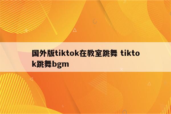 国外版tiktok在教室跳舞 tiktok跳舞bgm