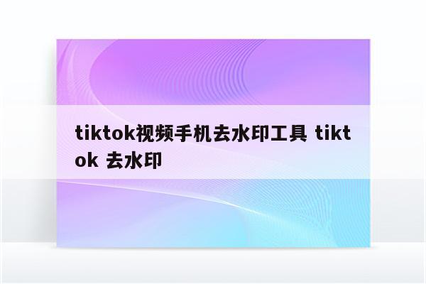 tiktok视频手机去水印工具 tiktok 去水印