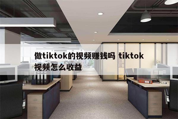 做tiktok的视频赚钱吗 tiktok视频怎么收益
