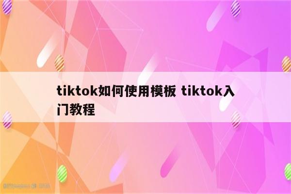 tiktok如何使用模板 tiktok入门教程