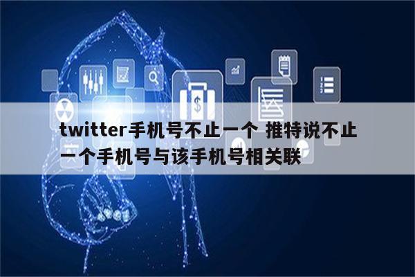 twitter手机号不止一个 推特说不止一个手机号与该手机号相关联