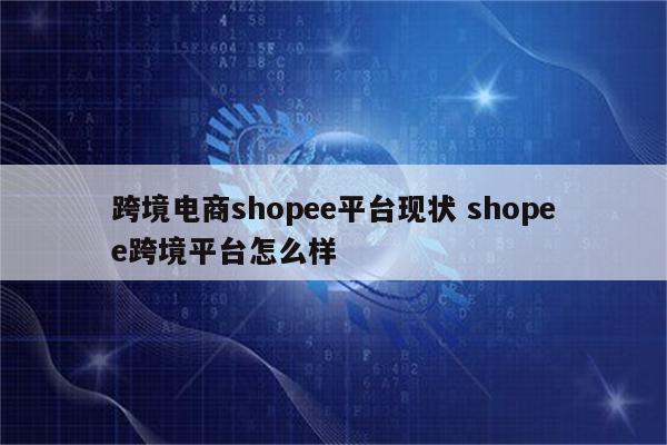 跨境电商shopee平台现状 shopee跨境平台怎么样