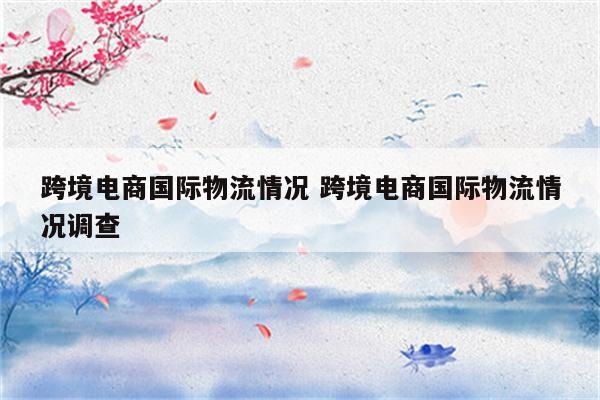 跨境电商国际物流情况 跨境电商国际物流情况调查