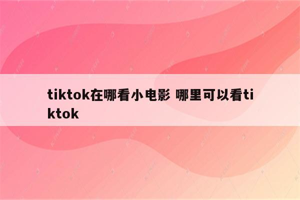 tiktok在哪看小电影 哪里可以看tiktok