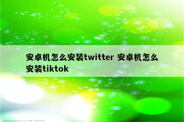 安卓机怎么安装twitter 安卓机怎么安装tiktok