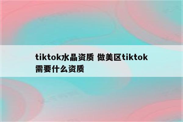 tiktok水晶资质 做美区tiktok需要什么资质