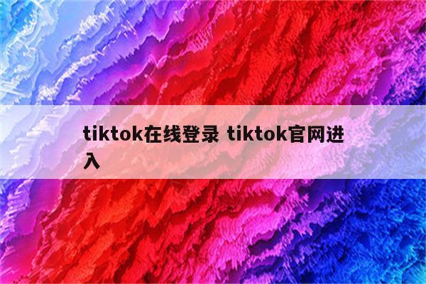 tiktok在线登录 tiktok官网进入