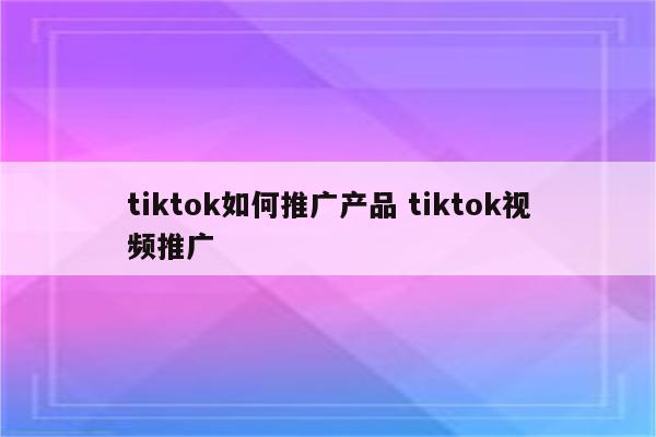 tiktok如何推广产品 tiktok视频推广