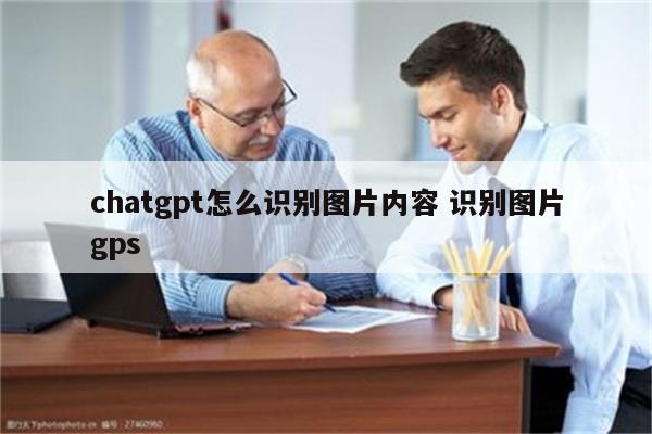 chatgpt怎么识别图片内容 识别图片gps