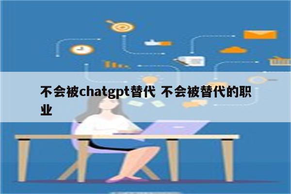 不会被chatgpt替代 不会被替代的职业