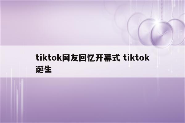 tiktok网友回忆开幕式 tiktok诞生