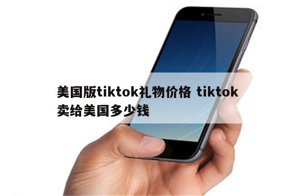 美国版tiktok礼物价格 tiktok卖给美国多少钱