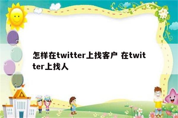 怎样在twitter上找客户 在twitter上找人