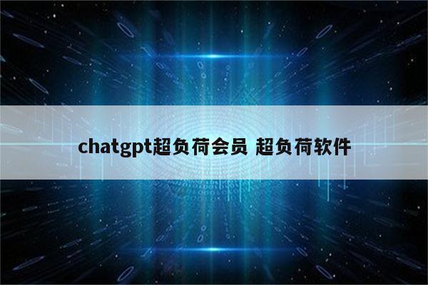 chatgpt超负荷会员 超负荷软件