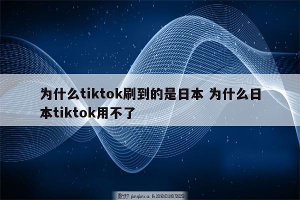 为什么tiktok刷到的是日本 为什么日本tiktok用不了