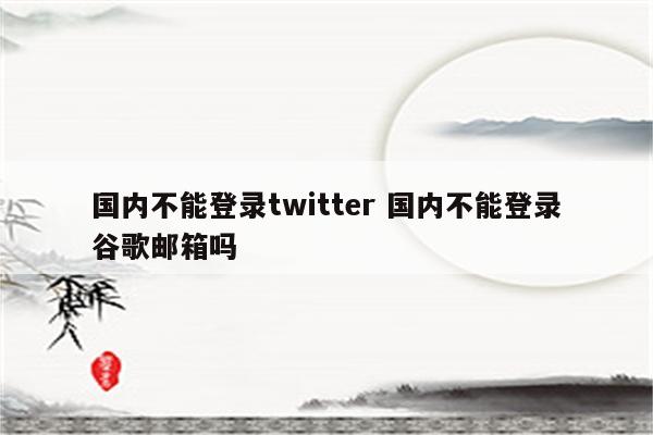 国内不能登录twitter 国内不能登录谷歌邮箱吗