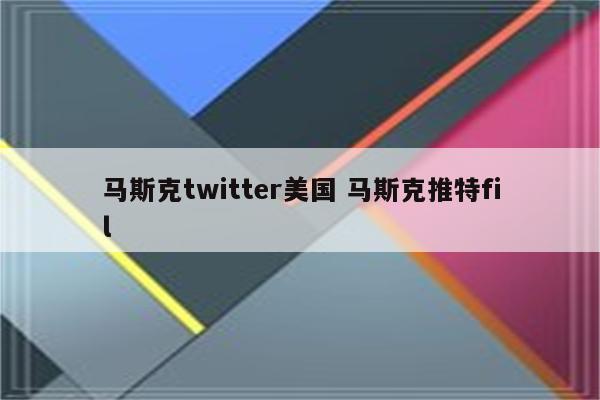 马斯克twitter美国 马斯克推特fil