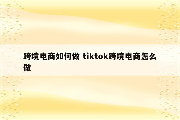 跨境电商如何做 tiktok跨境电商怎么做