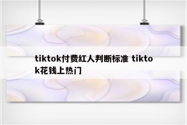 tiktok付费红人判断标准 tiktok花钱上热门