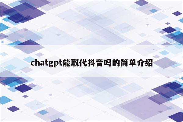 chatgpt能取代抖音吗的简单介绍