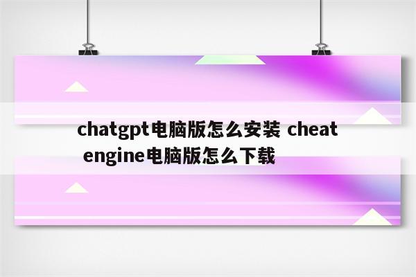 chatgpt电脑版怎么安装 cheat engine电脑版怎么下载