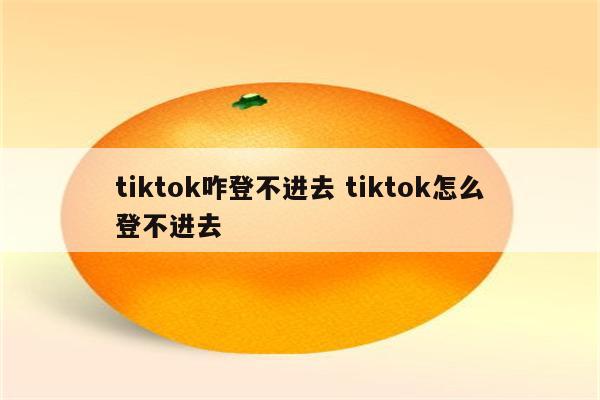 tiktok咋登不进去 tiktok怎么登不进去
