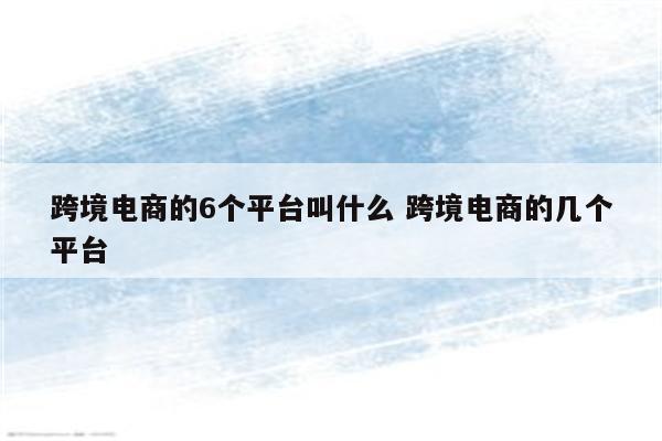 跨境电商的6个平台叫什么 跨境电商的几个平台
