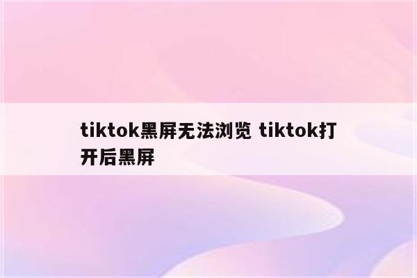 tiktok黑屏无法浏览 tiktok打开后黑屏