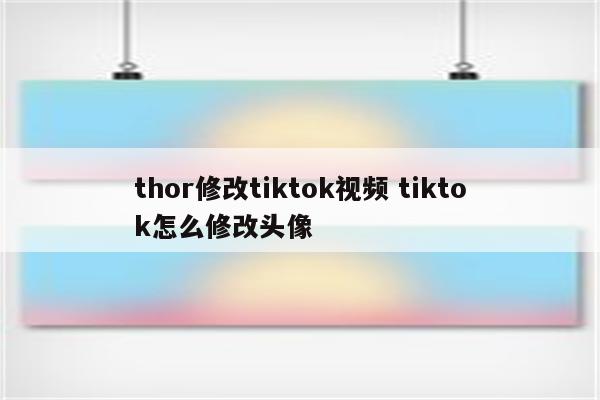 thor修改tiktok视频 tiktok怎么修改头像