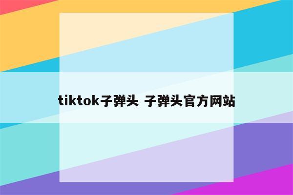 tiktok子弹头 子弹头官方网站