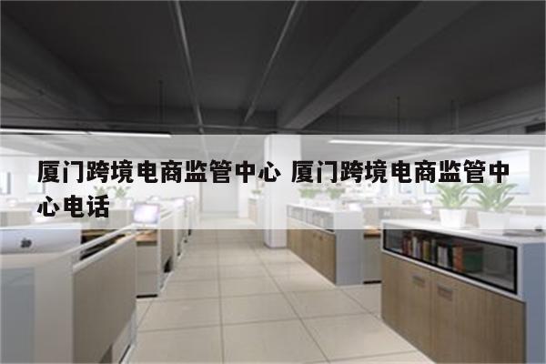 厦门跨境电商监管中心 厦门跨境电商监管中心电话