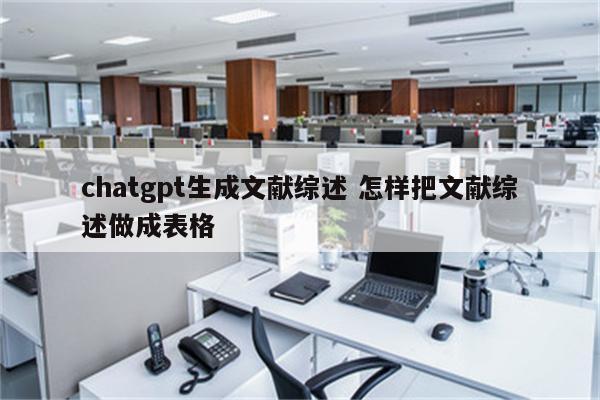 chatgpt生成文献综述 怎样把文献综述做成表格