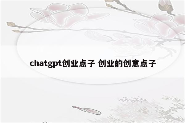 chatgpt创业点子 创业的创意点子