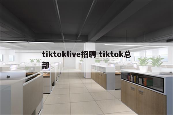 tiktoklive招聘 tiktok总部