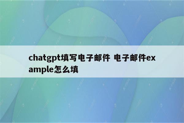 chatgpt填写电子邮件 电子邮件example怎么填