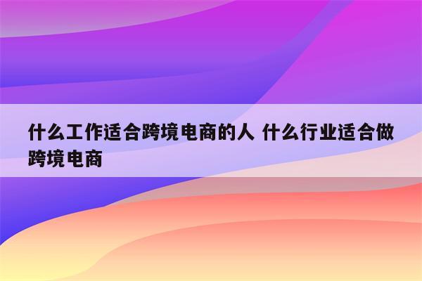 什么工作适合跨境电商的人 什么行业适合做跨境电商