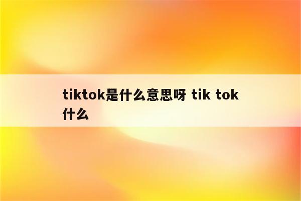 tiktok是什么意思呀 tik tok什么