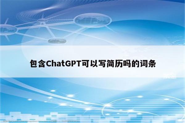 包含ChatGPT可以写简历吗的词条