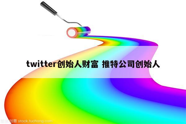 twitter创始人财富 推特公司创始人