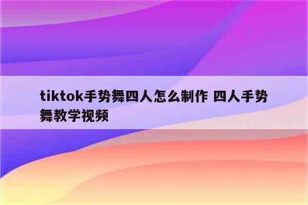 tiktok手势舞四人怎么制作 四人手势舞教学视频