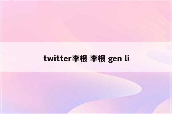 twitter李根 李根 gen li