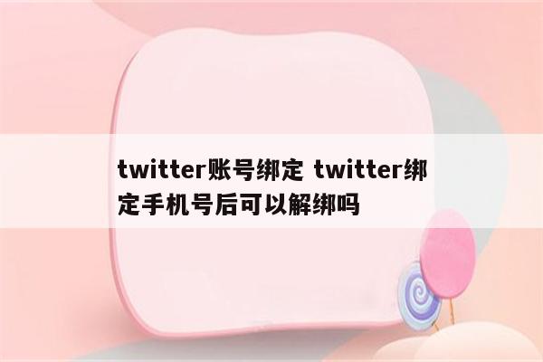 twitter账号绑定 twitter绑定手机号后可以解绑吗