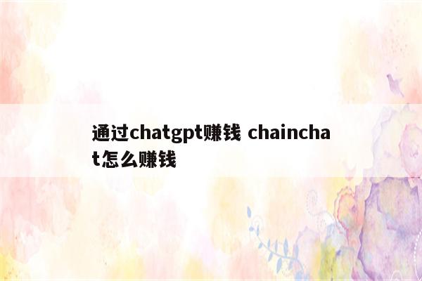 通过chatgpt赚钱 chainchat怎么赚钱