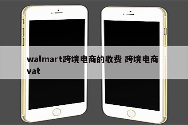 walmart跨境电商的收费 跨境电商 vat
