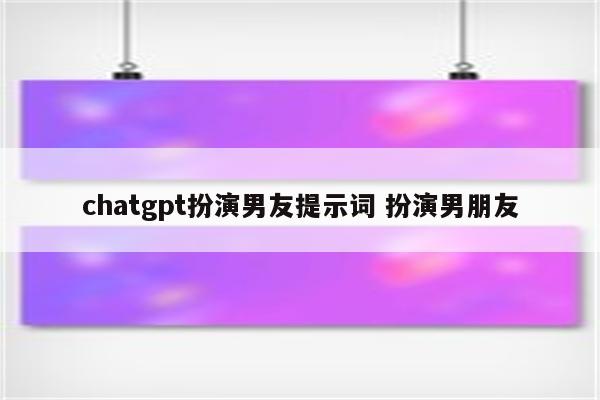 chatgpt扮演男友提示词 扮演男朋友