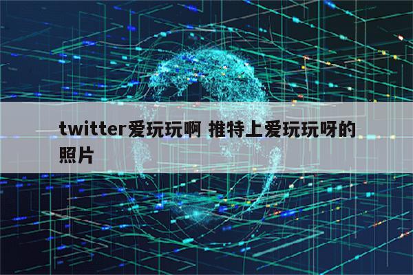 twitter爱玩玩啊 推特上爱玩玩呀的照片