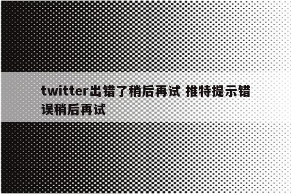 twitter出错了稍后再试 推特提示错误稍后再试